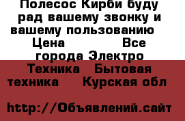 Полесос Кирби буду рад вашему звонку и вашему пользованию. › Цена ­ 45 000 - Все города Электро-Техника » Бытовая техника   . Курская обл.